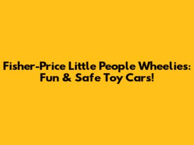 Fisher-Price Little People Wheelies: Fun & Safe Toy Cars!