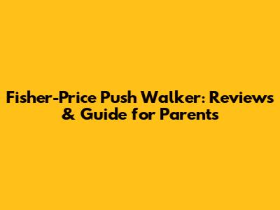 Fisher-Price Push Walker: Reviews & Guide for Parents