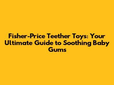 Fisher-Price Teether Toys: Your Ultimate Guide to Soothing Baby Gums