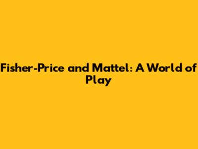Fisher-Price and Mattel: A World of Play