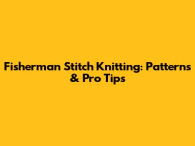 Fisherman Stitch Knitting: Patterns & Pro Tips