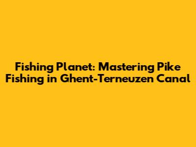 Fishing Planet: Mastering Pike Fishing in Ghent-Terneuzen Canal