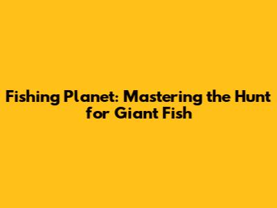 Fishing Planet: Mastering the Hunt for Giant Fish