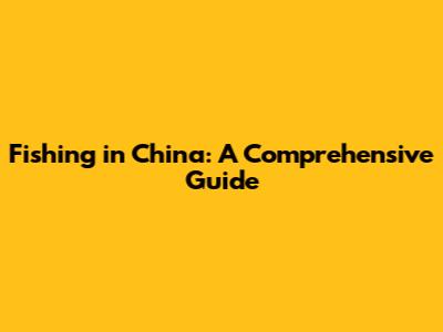 Fishing in China: A Comprehensive Guide