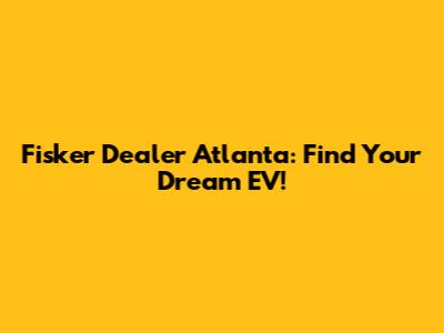 Fisker Dealer Atlanta: Find Your Dream EV!