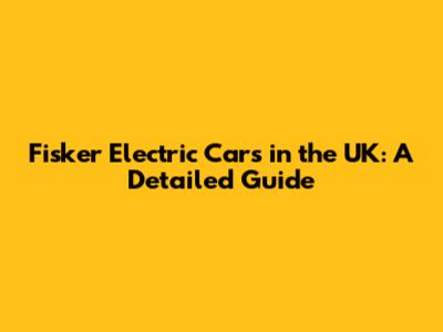 Fisker Electric Cars in the UK: A Detailed Guide