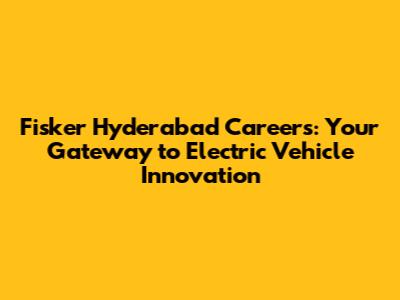 Fisker Hyderabad Careers: Your Gateway to Electric Vehicle Innovation
