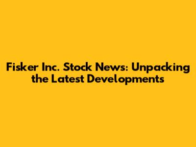 Fisker Inc. Stock News: Unpacking the Latest Developments