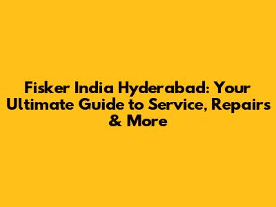 Fisker India Hyderabad: Your Ultimate Guide to Service, Repairs & More