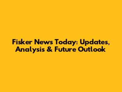 Fisker News Today: Updates, Analysis & Future Outlook