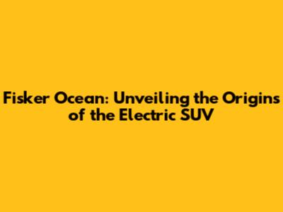 Fisker Ocean: Unveiling the Origins of the Electric SUV