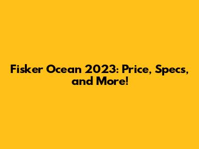 Fisker Ocean 2023: Price, Specs, and More!