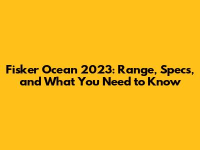 Fisker Ocean 2023: Range, Specs, and What You Need to Know