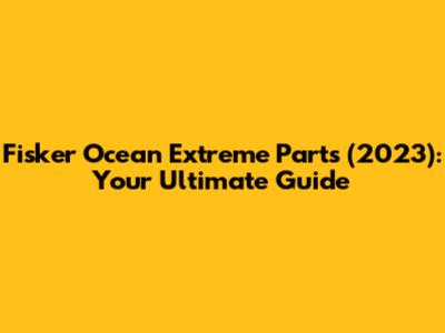 Fisker Ocean Extreme Parts (2023): Your Ultimate Guide