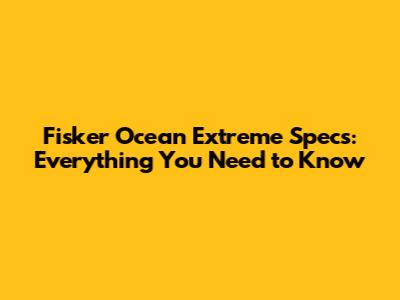 Fisker Ocean Extreme Specs: Everything You Need to Know