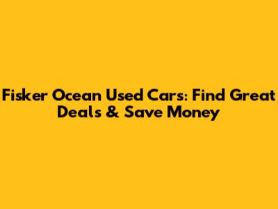 Fisker Ocean Used Cars: Find Great Deals & Save Money