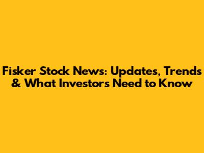 Fisker Stock News: Updates, Trends & What Investors Need to Know