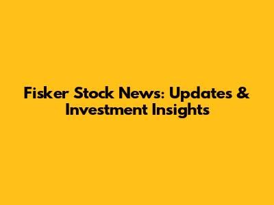 Fisker Stock News: Updates & Investment Insights