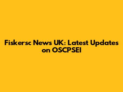 Fiskersc News UK: Latest Updates on OSCPSEI