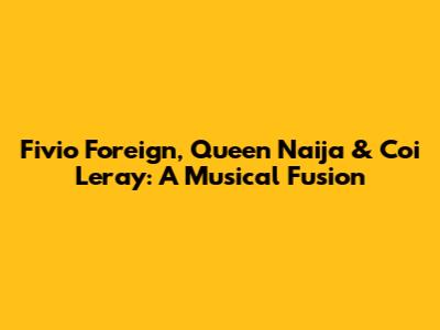 Fivio Foreign, Queen Naija & Coi Leray: A Musical Fusion