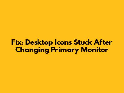 Fix: Desktop Icons Stuck After Changing Primary Monitor