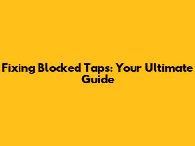 Fixing Blocked Taps: Your Ultimate Guide