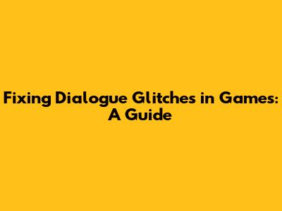 Fixing Dialogue Glitches in Games: A Guide