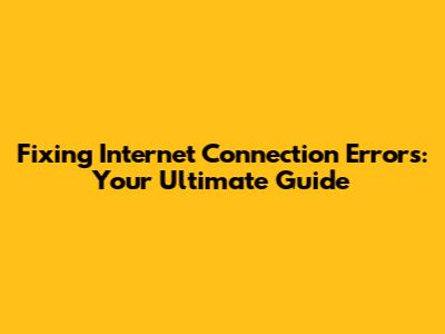 Fixing Internet Connection Errors: Your Ultimate Guide