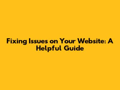 Fixing Issues on Your Website: A Helpful Guide