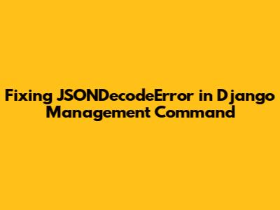 Fixing JSONDecodeError in Django Management Command