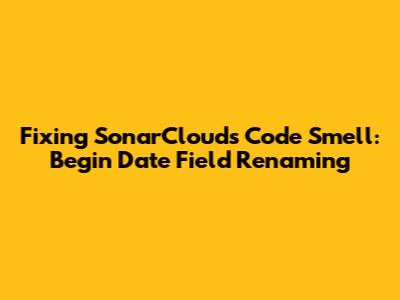 Fixing SonarCloud's Code Smell: Begin Date Field Renaming