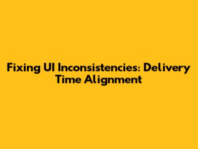 Fixing UI Inconsistencies: Delivery Time Alignment