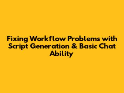 Fixing Workflow Problems with Script Generation & Basic Chat Ability