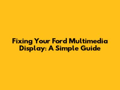 Fixing Your Ford Multimedia Display: A Simple Guide