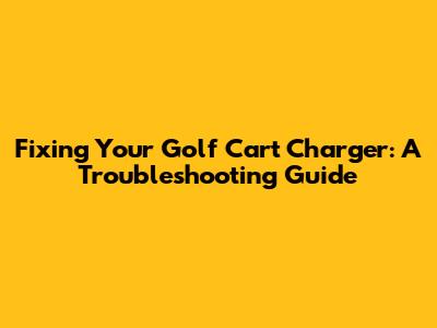 Fixing Your Golf Cart Charger: A Troubleshooting Guide