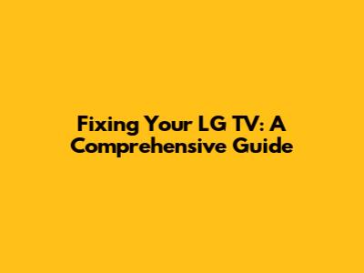 Fixing Your LG TV: A Comprehensive Guide