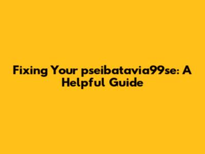 Fixing Your pseibatavia99se: A Helpful Guide
