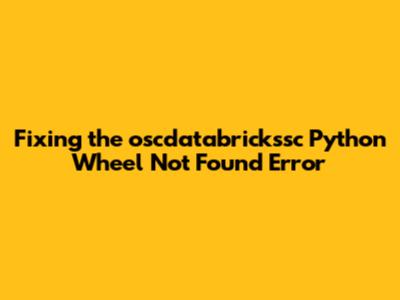 Fixing the 'oscdatabrickssc' Python Wheel Not Found Error