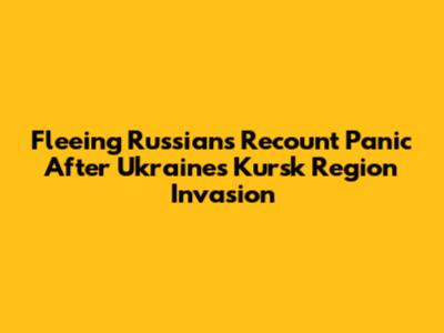 Fleeing Russians Recount Panic After Ukraine's Kursk Region Invasion