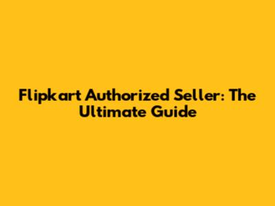 Flipkart Authorized Seller: The Ultimate Guide