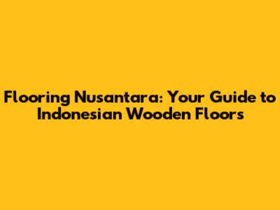 Flooring Nusantara: Your Guide to Indonesian Wooden Floors