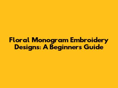 Floral Monogram Embroidery Designs: A Beginner's Guide