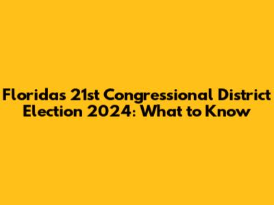 Florida's 21st Congressional District Election 2024: What to Know