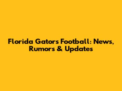 Florida Gators Football: News, Rumors & Updates