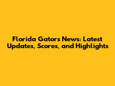 Florida Gators News: Latest Updates, Scores, and Highlights