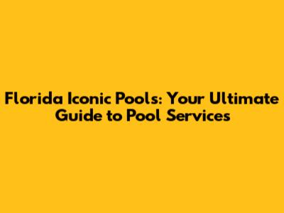 Florida Iconic Pools: Your Ultimate Guide to Pool Services