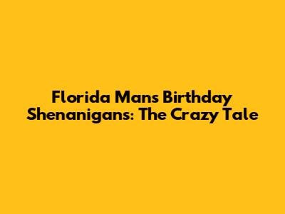 Florida Man's Birthday Shenanigans: The Crazy Tale