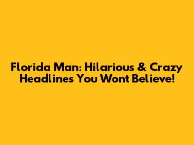 Florida Man: Hilarious & Crazy Headlines You Won't Believe!