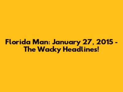 Florida Man: January 27, 2015 - The Wacky Headlines!