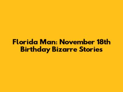 Florida Man: November 18th Birthday Bizarre Stories